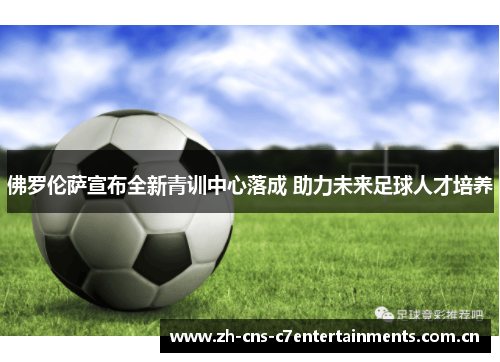 佛罗伦萨宣布全新青训中心落成 助力未来足球人才培养