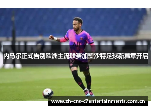 内马尔正式告别欧洲主流联赛加盟沙特足球新篇章开启