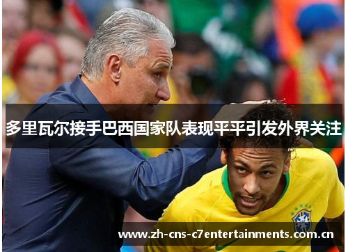 多里瓦尔接手巴西国家队表现平平引发外界关注