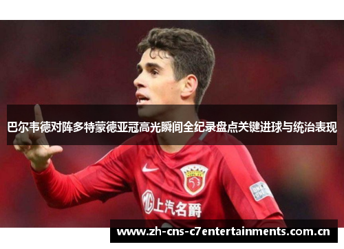 巴尔韦德对阵多特蒙德亚冠高光瞬间全纪录盘点关键进球与统治表现