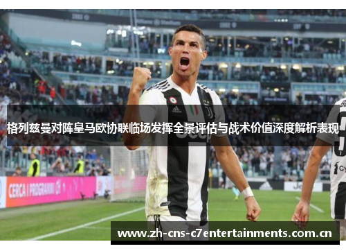 格列兹曼对阵皇马欧协联临场发挥全景评估与战术价值深度解析表现